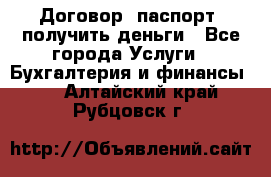 Договор, паспорт, получить деньги - Все города Услуги » Бухгалтерия и финансы   . Алтайский край,Рубцовск г.